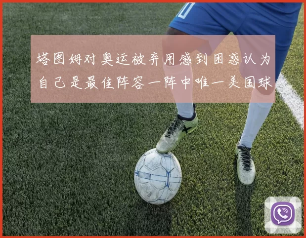 塔图姆对奥运被弃用感到困惑认为自己是最佳阵容一阵中唯一美国球员