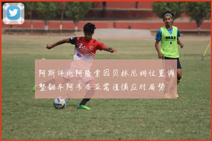 阿斯评论阿隆索因贝林厄姆位置调整翻车阿韦洛亚需谨慎应对局势