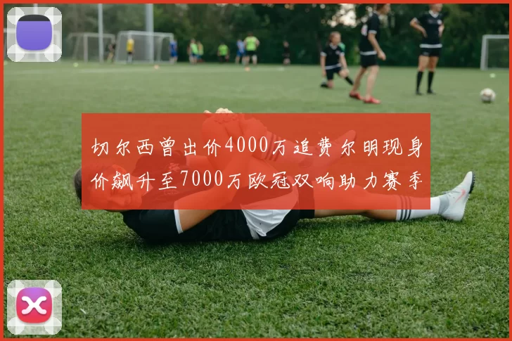 切尔西曾出价4000万追费尔明现身价飙升至7000万欧冠双响助力赛季双10