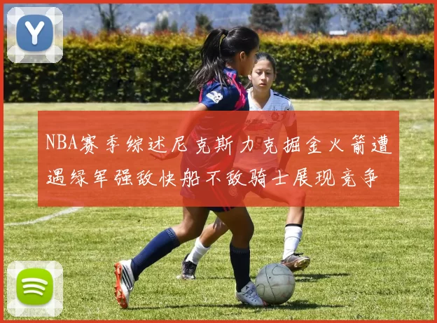 NBA赛季综述尼克斯力克掘金火箭遭遇绿军强敌快船不敌骑士展现竞争激烈