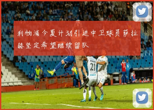 利物浦今夏计划引进中卫球员萨拉赫坚定希望继续留队