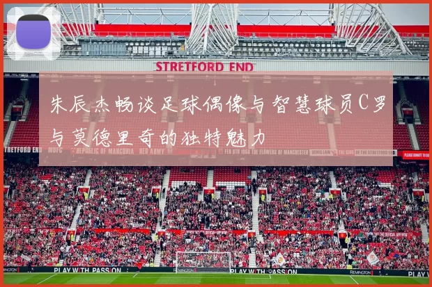 朱辰杰畅谈足球偶像与智慧球员C罗与莫德里奇的独特魅力