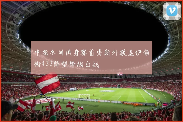 申花冬训热身赛首秀新外援盖伊领衔433阵型锋线出战