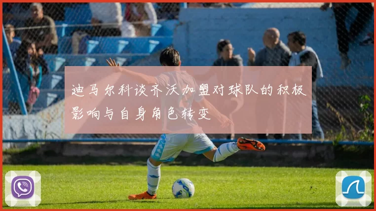迪马尔科谈齐沃加盟对球队的积极影响与自身角色转变