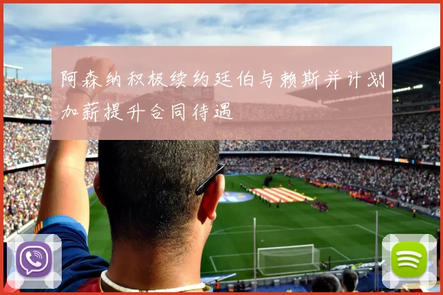 阿森纳积极续约廷伯与赖斯并计划加薪提升合同待遇