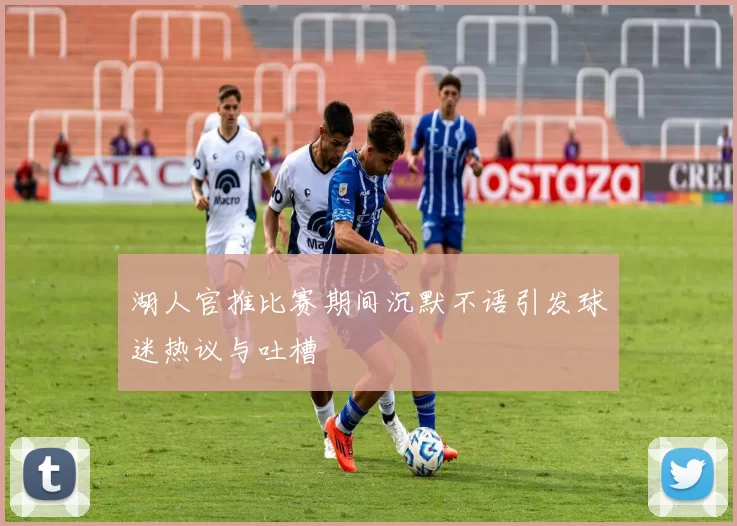 湖人官推比赛期间沉默不语引发球迷热议与吐槽