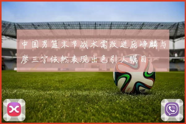 中国男篮末节战术需改进庞峥麟与廖三宁依然表现出色引人瞩目