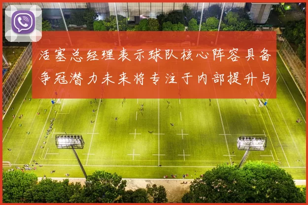活塞总经理表示球队核心阵容具备争冠潜力未来将专注于内部提升与发展