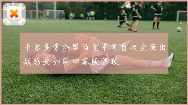 卡尔多索加盟马竞半年首次全场出战感受如同回家般温暖