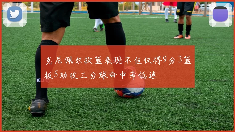 克尼佩尔投篮表现不佳仅得9分3篮板5助攻三分球命中率低迷