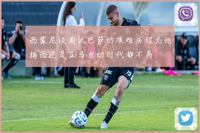 西蒙尼谈淘汰巴萨的艰难历程无论梅西还是亚马尔的时代都不易