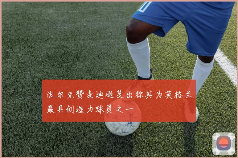 法尔克赞麦迪逊复出称其为英格兰最具创造力球员之一