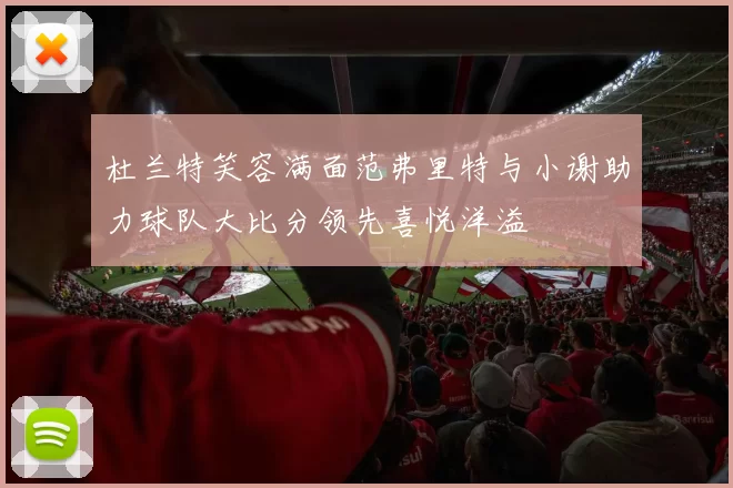 杜兰特笑容满面范弗里特与小谢助力球队大比分领先喜悦洋溢