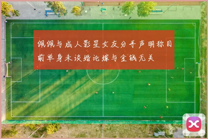 佩佩与成人影星女友分手声明称目前单身未谈婚论嫁与金钱无关