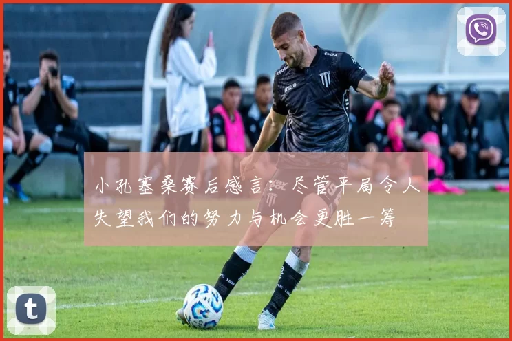小孔塞桑赛后感言：尽管平局令人失望我们的努力与机会更胜一筹