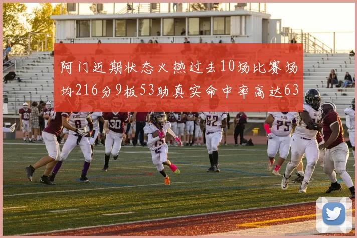 阿门近期状态火热过去10场比赛场均216分9板53助真实命中率高达634