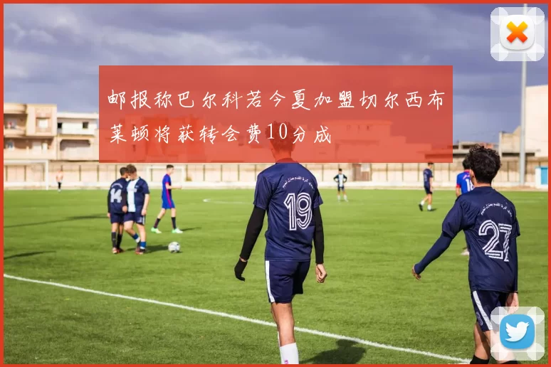 邮报称巴尔科若今夏加盟切尔西布莱顿将获转会费10分成