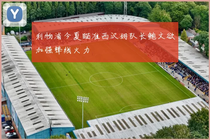 利物浦今夏瞄准西汉姆队长鲍文欲加强锋线火力