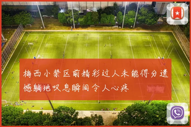 梅西小禁区前精彩过人未能得分遗憾躺地叹息瞬间令人心疼