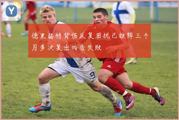德里赫特背伤反复困扰已缺阵三个月多次复出均告失败