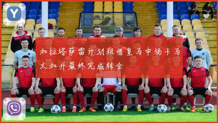 加拉塔萨雷计划租借皇马中场卡马文加并最终完成转会