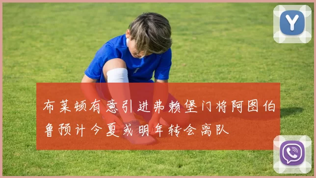 布莱顿有意引进弗赖堡门将阿图伯鲁预计今夏或明年转会离队