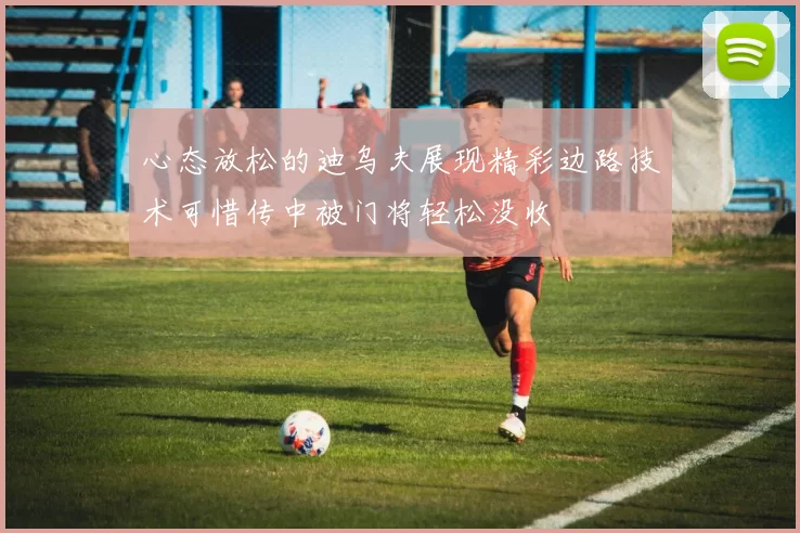 心态放松的迪乌夫展现精彩边路技术可惜传中被门将轻松没收