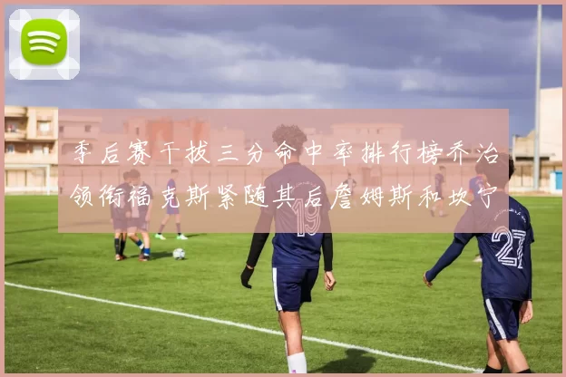 季后赛干拔三分命中率排行榜乔治领衔福克斯紧随其后詹姆斯和坎宁安表现不俗