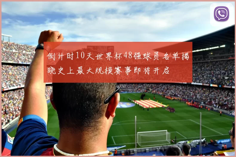 倒计时10天世界杯48强球员名单揭晓史上最大规模赛事即将开启