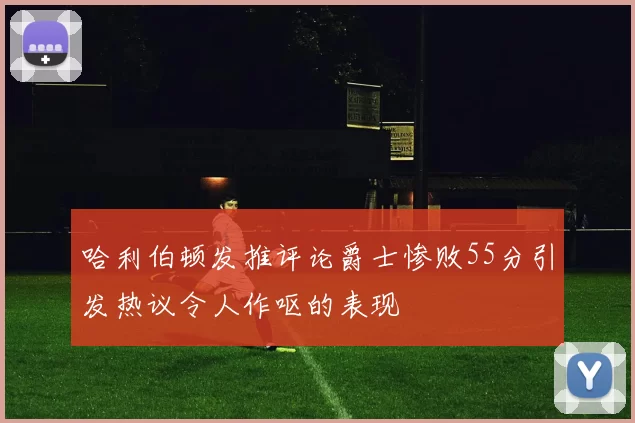 哈利伯顿发推评论爵士惨败55分引发热议令人作呕的表现