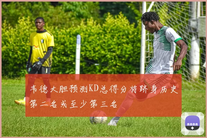 韦德大胆预测KD总得分将跻身历史第二名或至少第三名