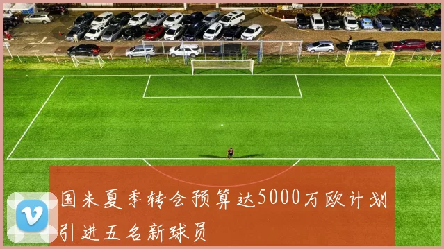 国米夏季转会预算达5000万欧计划引进五名新球员