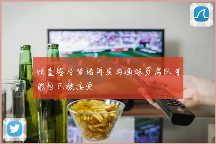 帕奎塔与努诺再度沟通球员离队可能性已被接受
