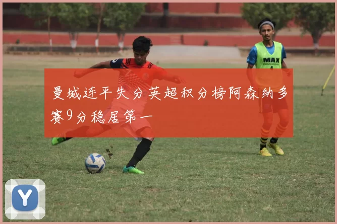 曼城连平失分英超积分榜阿森纳多赛9分稳居第一