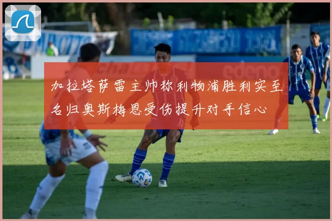 加拉塔萨雷主帅称利物浦胜利实至名归奥斯梅恩受伤提升对手信心