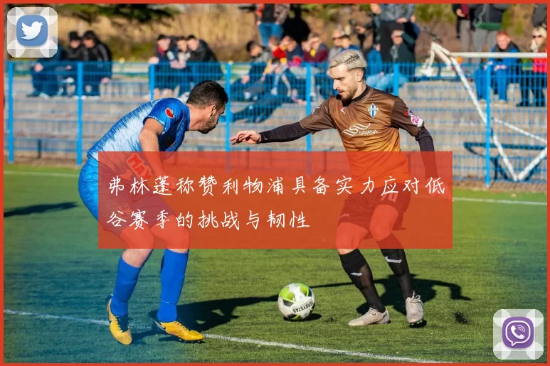 弗林蓬称赞利物浦具备实力应对低谷赛季的挑战与韧性