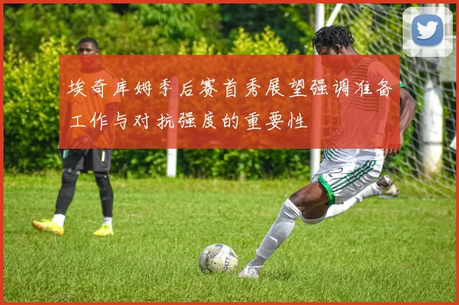 埃奇库姆季后赛首秀展望强调准备工作与对抗强度的重要性