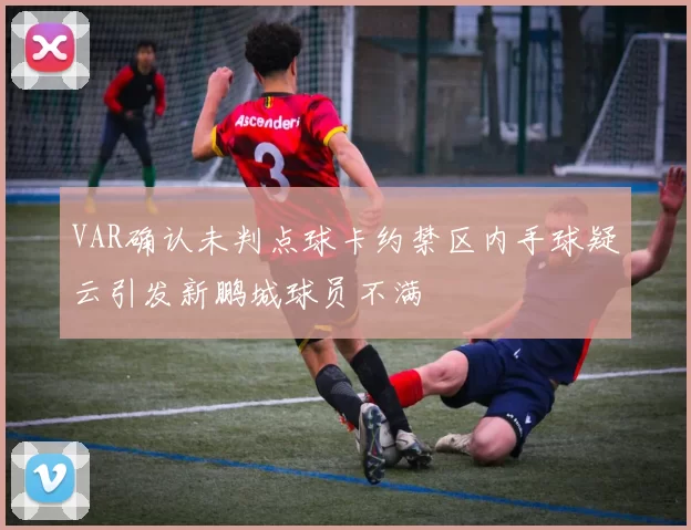 VAR确认未判点球卡约禁区内手球疑云引发新鹏城球员不满