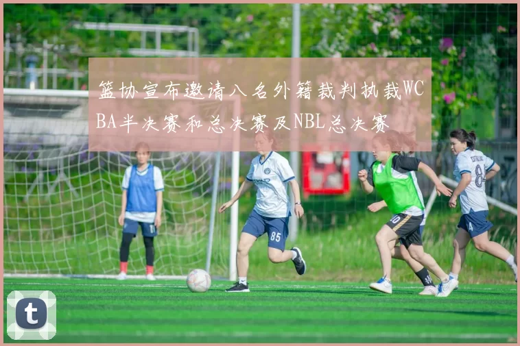 篮协宣布邀请八名外籍裁判执裁WCBA半决赛和总决赛及NBL总决赛