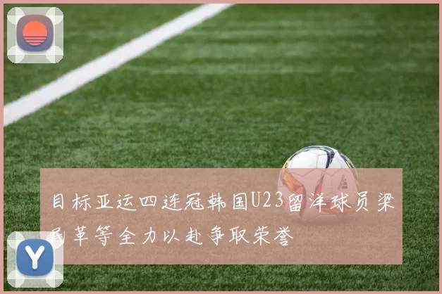 目标亚运四连冠韩国U23留洋球员梁民革等全力以赴争取荣誉