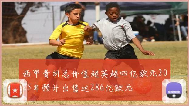 西甲青训总价值超英超四亿欧元2025年预计出售达286亿欧元