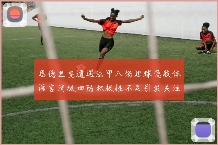 恩德里克遭遇法甲八场进球荒肢体语言消极回防积极性不足引发关注