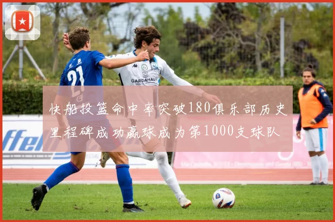 快船投篮命中率突破180俱乐部历史里程碑成功赢球成为第1000支球队