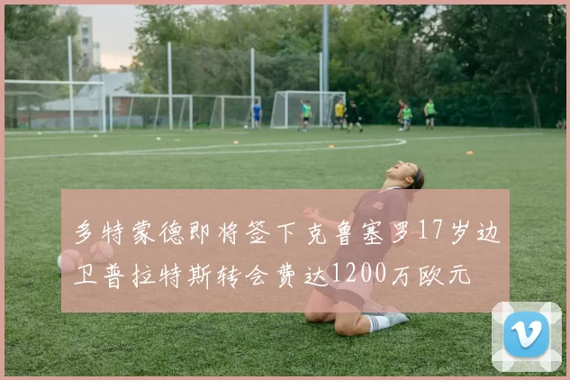多特蒙德即将签下克鲁塞罗17岁边卫普拉特斯转会费达1200万欧元